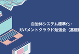 自治体システム標準化・ガバメントクラウド勉強会（基礎編）