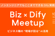 【Biz×Dify Meetup】ノンエンジニアでもここまでできるDify実践