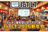 ラーメン屋を貸し切ってLT会! IoTLT 2026新年会