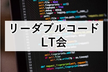 【LT満員御礼！】リーダブルコード LT会 - vol.2  #readablelt