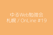 ゆるWeb勉強会@札幌 OnLine #19