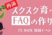 【増枠】再演！スクスク育つFAQの作り方 - CS HACK 特別イベント