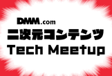 DMM 二次元コンテンツ Tech Meetup #2