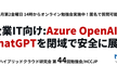 企業IT向け：Azure OpenAIでChatGPTを閉域で安全に展開