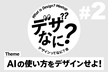 デザインってなに？会 #2 「AIの使い方をデザインせよ！」