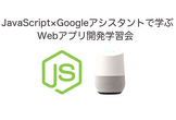 【初心者歓迎】JavaScript×Googleアシスタントで学ぶWebアプリ開発学習会