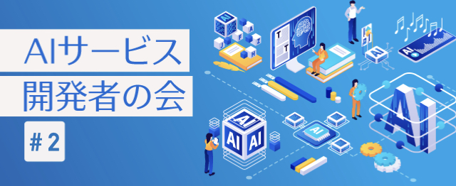 AIサービス開発者の会 #2 〜サービス・アプリにAI機能を追加しよう〜