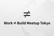 Work ≠ Build Meetup Tokyo