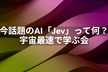 今話題のAI「Jev」って何？ 宇宙最速で学ぶ会