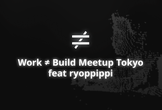 Work≠Build Meetup Tokyo feat  ryoppippi