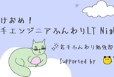 あけおめ！若手エンジニアふんわりLT Night！