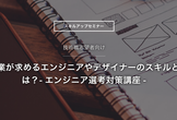 ＜学生限定＞企業が求めるエンジニアやデザイナーのスキルとは？- エンジニア選考対策講座 -