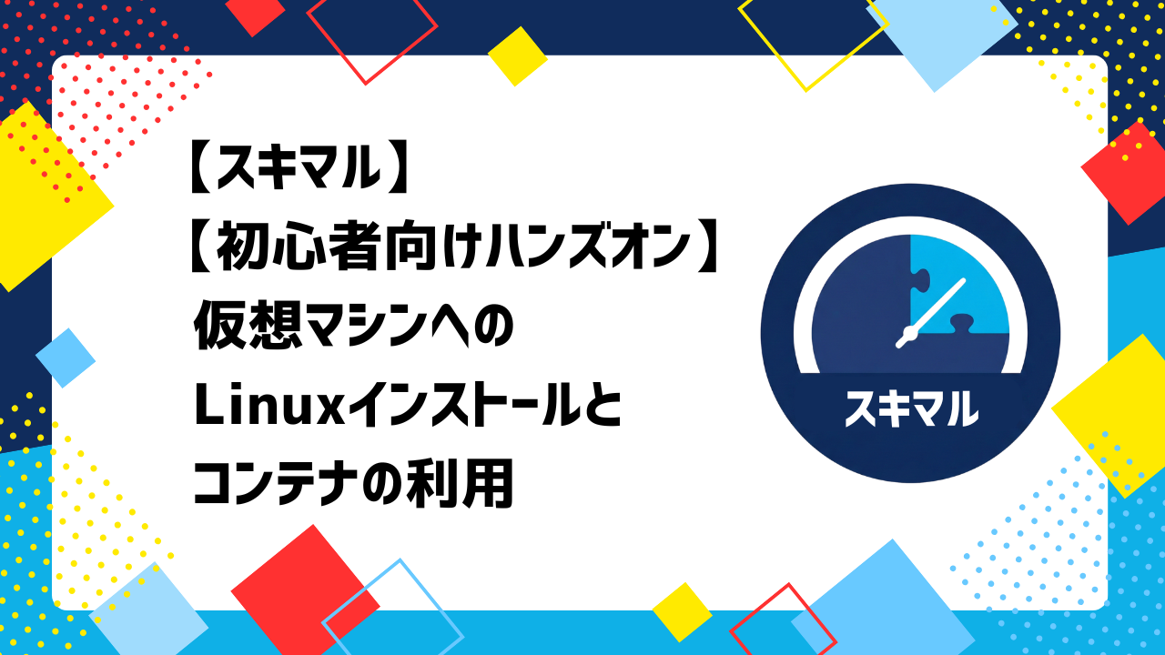 【スキマル】【初心者向けハンズオン】仮想マシンへのLinuxインストールとコンテナの利用