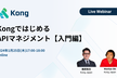 KongではじめるAPIマネジメント入門編Webinar
