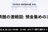 FinTech WATARU会 #16「金融経済圏の激戦図：預金集めの次の一手」