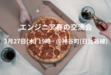 エンジニア春の交流会＠ピザを食べながら