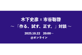 木下史彦 ☓ 市谷聡啓 〜「作る、試す、正す。」対談〜