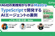 TypeScriptで開発するAIエージェントの裏側 〜KAG社の実践知から学ぶMastra〜