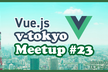 Vue.js v-tokyo Meetup #23