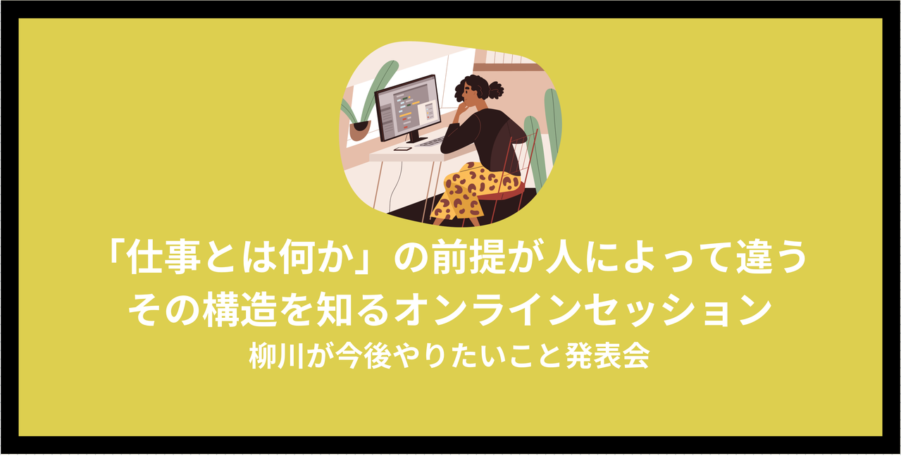 「仕事とは何か」の前提が人によって違う 構造を知るオンラインセッション(柳川のやりたいこと発表会)