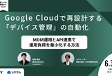 Google Cloudで再設計する「デバイス管理」の自動化