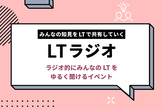 第15回 みんなの知見をLTで共有していく「LTラジオ」
