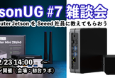 JetsonUG #7 雑談会 reComputer JetsonをSeeed社員に教えてもらおう