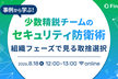 事例から学ぶ！ 少数精鋭チームのセキュリティ防衛術 ~組織フェーズでみる取捨選択~