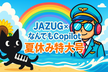 JAZUG×なんでもCopilot　夏休み特大号
