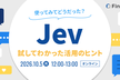 Jev使ってみてどうだった？ ～試してわかった活用のヒント～