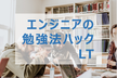 【LT満員御礼！】エンジニアの勉強法ハックLT- vol.8 #studyhacklt