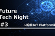 【On-Line】Future Tech Night  ～船舶IoT Platform編～