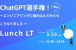 【再放送】ChatGPT選手権！エンジニアリングに組み込んでみたらこうなりました LT大会