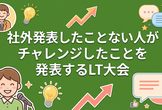 社外発表したことない人がチャレンジしたことを発表するLT大会