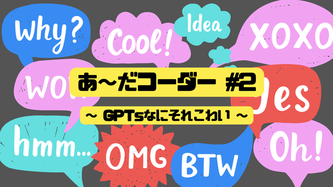 あーだコーダー #2 〜GPTsなにそれこわい〜