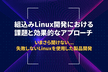 組込みLinux開発における課題と効果的なアプローチ