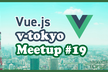 Vue.js v-tokyo Meetup #19