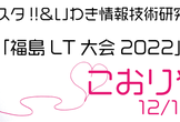 エフスタ!!＆いわき情報技術研究会 「福島LT大会2022」
