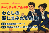 【増枠！】チャリチャリLT会 #9 チャリチャリ×レイヤード『わたしの「泥にまみれた」経験』