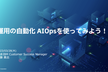 運用の自動化　 AIOpsを試してみよう！
