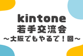kintone若手交流会～大阪でもやるで！編～