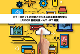 IoT・ロボットの技術とビジネスの最新事例を学ぶ【AIDOR基礎知識・IoT・RT概論】