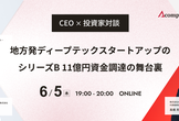 【CEO×投資家対談】地方発ディープテックスタートアップのシリーズB 11億円資金調達の舞台裏