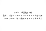デザイン勉強会#12『誰でも浮かぶデザインのアイデア発想法＆デザイナーに学ぶ企画アイデアの考え方』