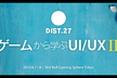 DIST.27 「ゲームから学ぶUI/UX Ⅱ」