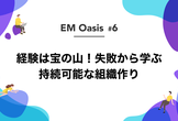 経験は宝の山！失敗から学ぶ持続可能な組織作り【EM Oasis #6】