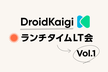 DroidKaigi: ランチタイムLT会 Vol.1