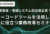【@Zoom】実務者・情報システム担当者必見！ノーコードツールを活用した真に役立つ業務改革