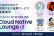 Cloud Native Lounge #3「Kubernetesで実現する大規模サービス基盤運用」