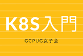 第17回 GCPUG 女子会 今からでも大丈夫！Kuberenetes 入門